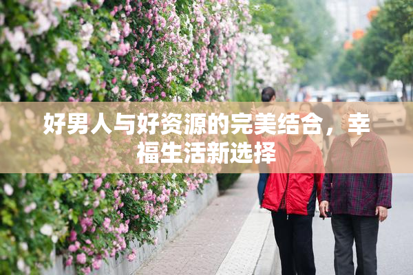好男人与好资源的完美结合，幸福生活新选择