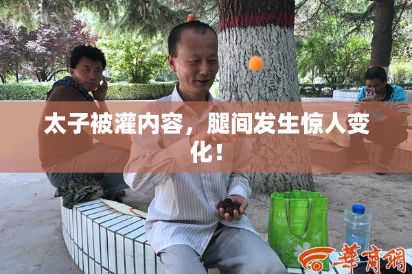 太子被灌内容，腿间发生惊人变化！