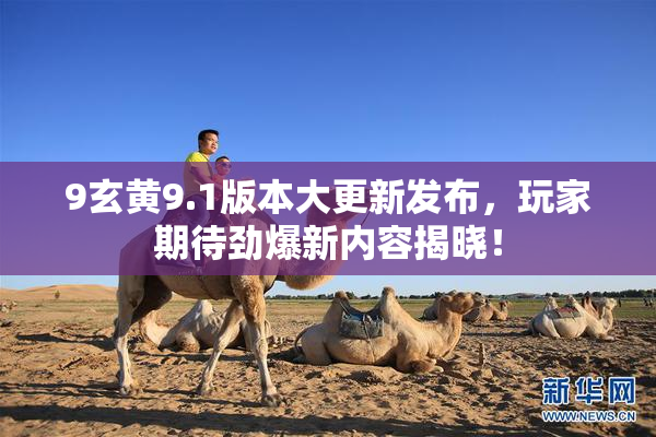 9玄黄9.1版本大更新发布，玩家期待劲爆新内容揭晓！