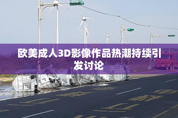 欧美成人3D影像作品热潮持续引发讨论