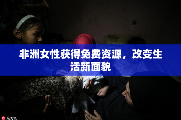 非洲女性获得免费资源，改变生活新面貌