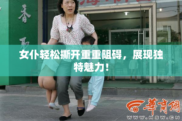 女仆轻松撕开重重阻碍，展现独特魅力！