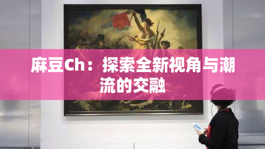 麻豆Ch：探索全新视角与潮流的交融