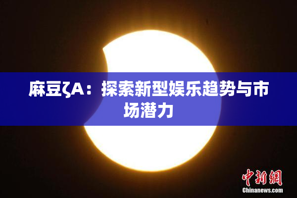 麻豆ζA：探索新型娱乐趋势与市场潜力