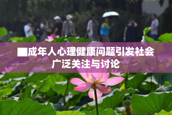 ▇成年人心理健康问题引发社会广泛关注与讨论
