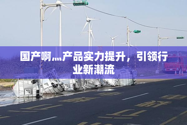国产啊灬产品实力提升，引领行业新潮流