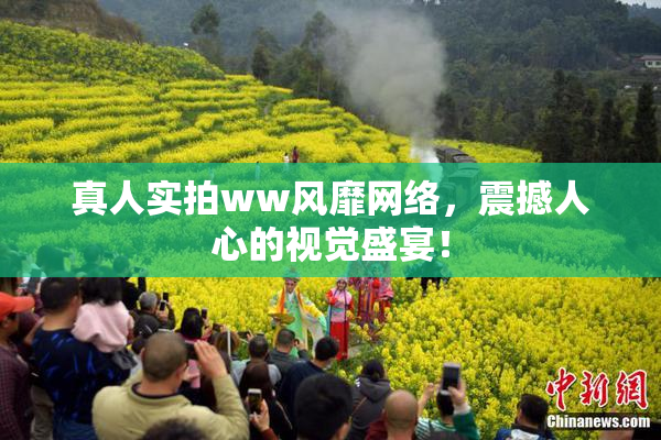 真人实拍ww风靡网络，震撼人心的视觉盛宴！