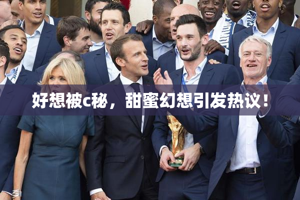 好想被c秘，甜蜜幻想引发热议！