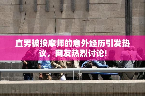 直男被按摩师的意外经历引发热议，网友热烈讨论!