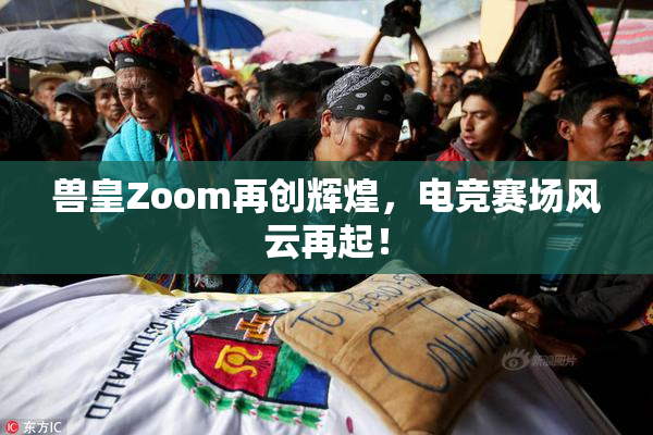 兽皇Zoom再创辉煌，电竞赛场风云再起！
