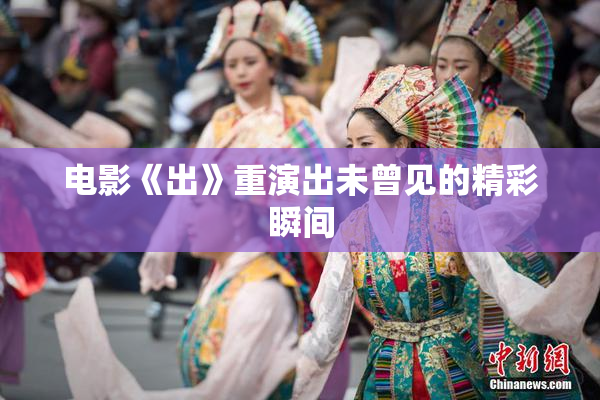 电影《出》重演出未曾见的精彩瞬间