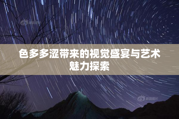 色多多涩带来的视觉盛宴与艺术魅力探索