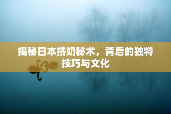揭秘日本挤奶秘术，背后的独特技巧与文化