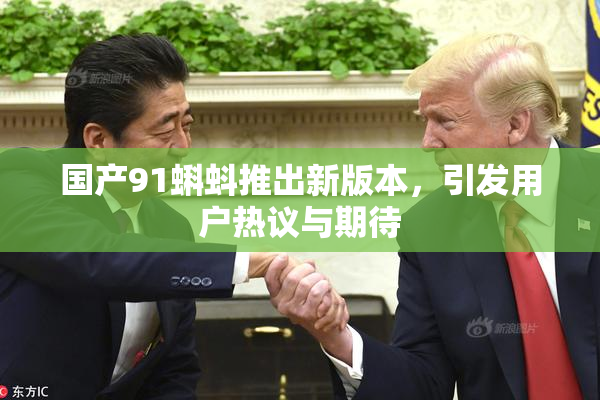 国产91蝌蚪推出新版本，引发用户热议与期待
