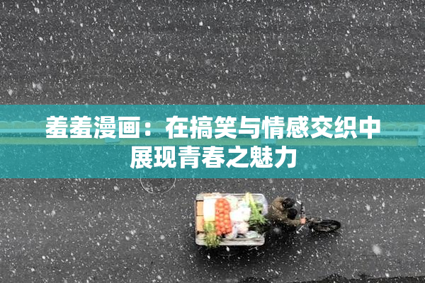 羞羞漫画：在搞笑与情感交织中展现青春之魅力