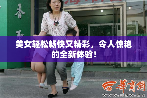 美女轻松畅快又精彩，令人惊艳的全新体验！