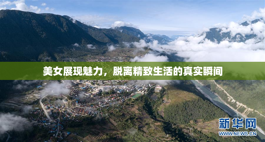 美女展现魅力，脱离精致生活的真实瞬间