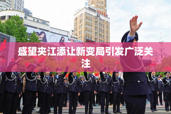 盛望夹江添让新变局引发广泛关注