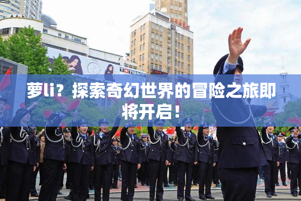 萝li？探索奇幻世界的冒险之旅即将开启！