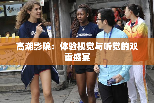 高潮影院：体验视觉与听觉的双重盛宴