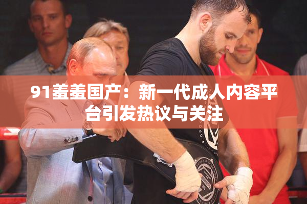91羞羞国产：新一代成人内容平台引发热议与关注