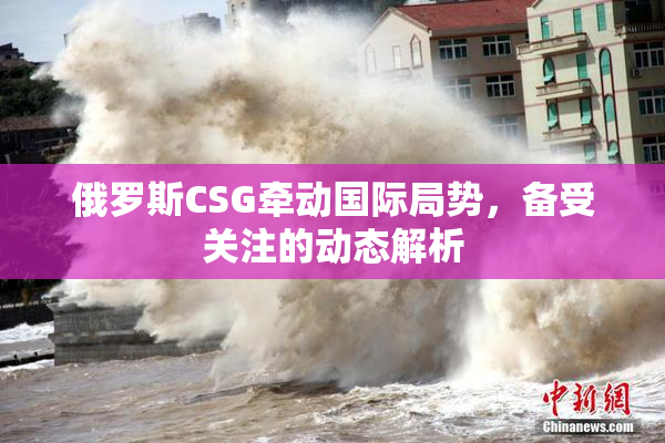 俄罗斯CSG牵动国际局势，备受关注的动态解析