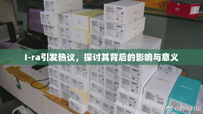 I-ra引发热议，探讨其背后的影响与意义