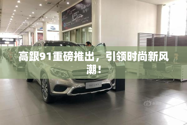 高跟91重磅推出，引领时尚新风潮！
