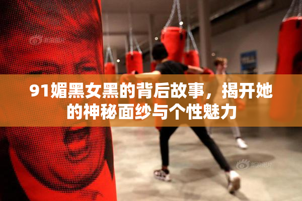 91媚黑女黑的背后故事，揭开她的神秘面纱与个性魅力