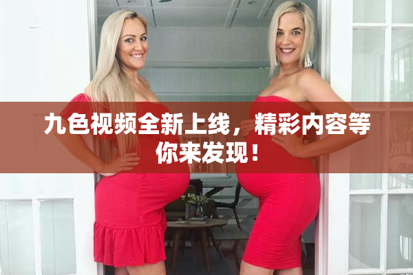 九色视频全新上线，精彩内容等你来发现！