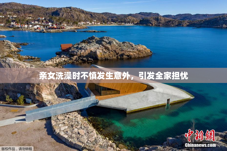 亲女洗澡时不慎发生意外，引发全家担忧