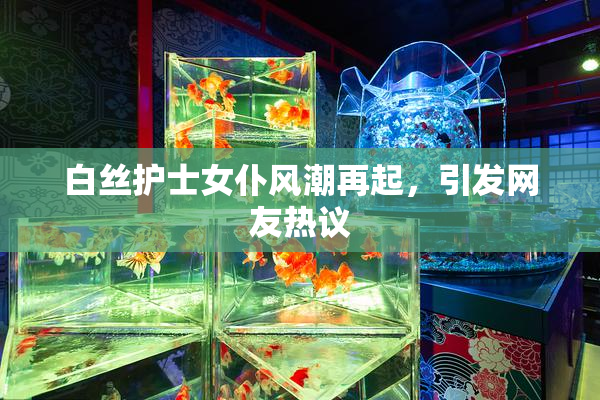 白丝护士女仆风潮再起，引发网友热议