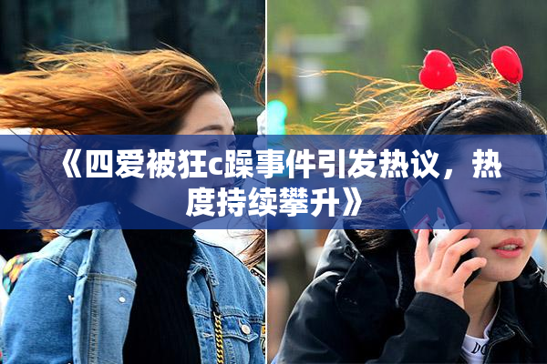 《四爱被狂c躁事件引发热议，热度持续攀升》