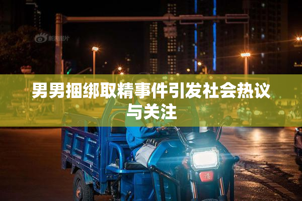 男男捆绑取精事件引发社会热议与关注