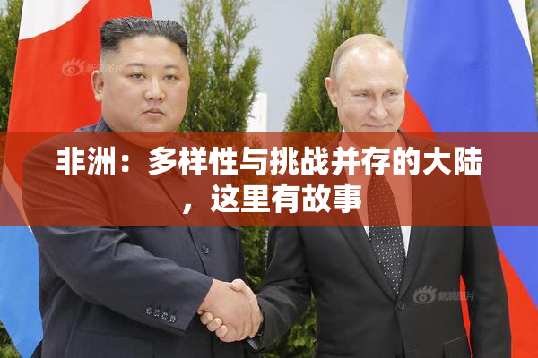 非洲：多样性与挑战并存的大陆，这里有故事