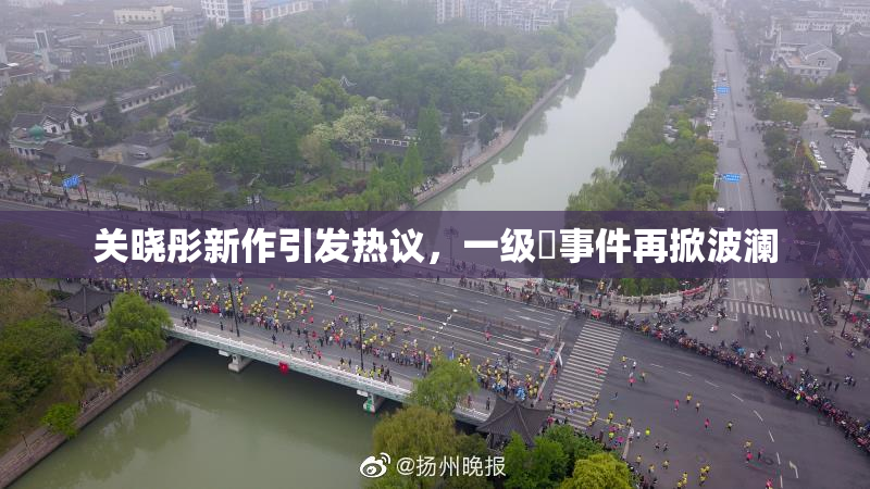 关晓彤新作引发热议，一级婬事件再掀波澜