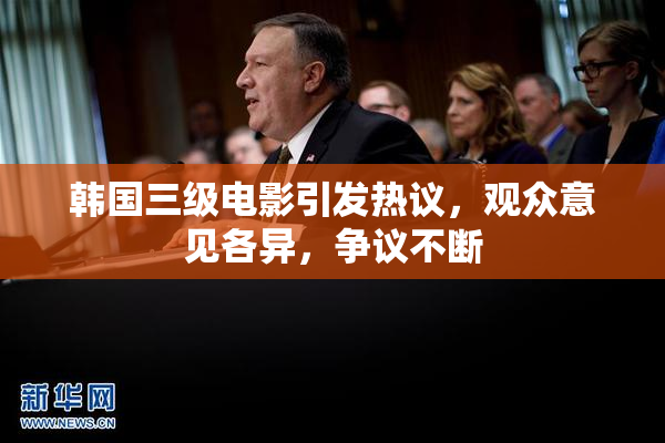 韩国三级电影引发热议，观众意见各异，争议不断