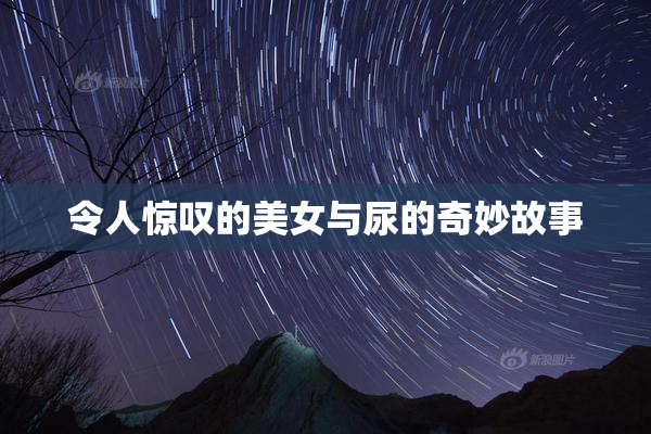 令人惊叹的美女与尿的奇妙故事