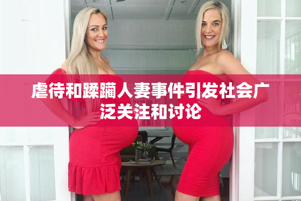 虐待和蹂躏人妻事件引发社会广泛关注和讨论