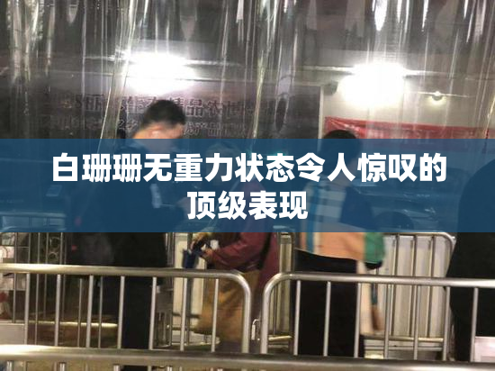白珊珊无重力状态令人惊叹的顶级表现