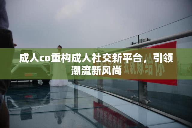 成人co重构成人社交新平台，引领潮流新风尚