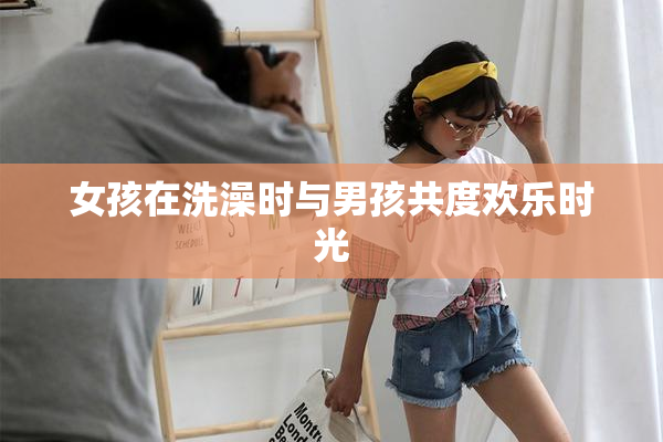 女孩在洗澡时与男孩共度欢乐时光