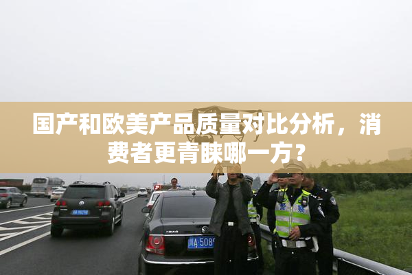 国产和欧美产品质量对比分析，消费者更青睐哪一方？