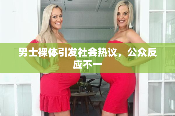 男士裸体引发社会热议，公众反应不一