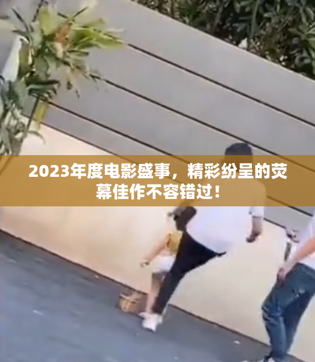 2023年度电影盛事，精彩纷呈的荧幕佳作不容错过！