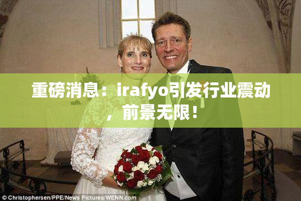 重磅消息：irafyo引发行业震动，前景无限！