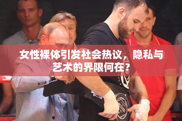 女性裸体引发社会热议，隐私与艺术的界限何在？