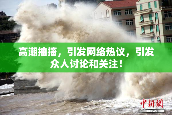 高潮抽搐，引发网络热议，引发众人讨论和关注！