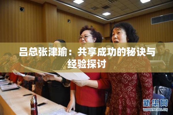 吕总张津瑜：共享成功的秘诀与经验探讨