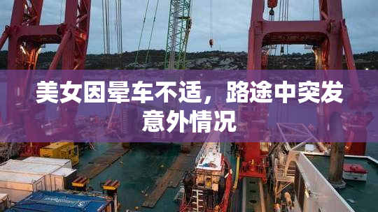 美女因晕车不适，路途中突发意外情况
